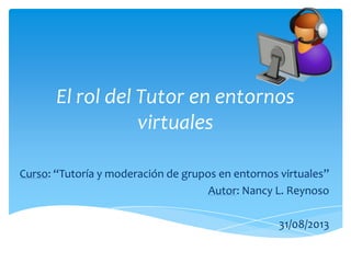 El rol del Tutor en entornos
virtuales
Curso: “Tutoría y moderación de grupos en entornos virtuales”
Autor: Nancy L. Reynoso
31/08/2013
 