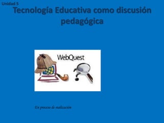 Tecnología Educativa como discusión
pedagógica
Unidad 5
En proceso de realización
 