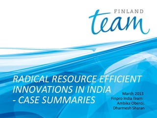 RADICAL RESOURCE EFFICIENT
INNOVATIONS IN INDIA March 2013
Finpro India team:
- CASE SUMMARIES
Ambika Oberoi,
Dharmesh Sharan

 