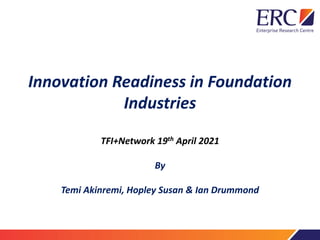 Innovation Readiness in Foundation
Industries
TFI+Network 19th April 2021
By
Temi Akinremi, Hopley Susan & Ian Drummond
 
