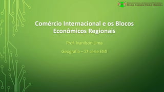 Comércio Internacional e os Blocos
Econômicos Regionais
Prof. Ivanilson Lima
Geografia – 2ª série EMI
 