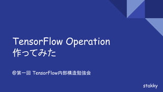 TensorFlow Operation
作ってみた
@第一回 TensorFlow内部構造勉強会
stakky
 