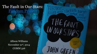 The Fault in Our Stars: 
Fandom Project 
Allison Williams 
November 21st, 2014 
COMM 326 
 