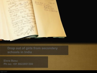 Drop out of girls from secondery
schools in India
Elora Basu
Ph no: +91 8622851300
 