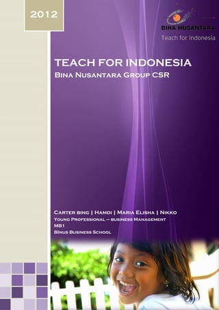 2012

TEACH FOR INDONESIA
Bina Nusantara Group CSR

Carter bing | Hamdi | Maria Elisha | Nikko
Young Professional – business Management
MB1
BInus Business School

 