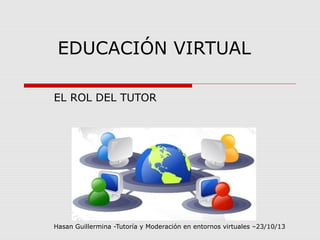 EDUCACIÓN VIRTUAL
EL ROL DEL TUTOR

Hasan Guillermina -Tutoría y Moderación en entornos virtuales –23/10/13

 