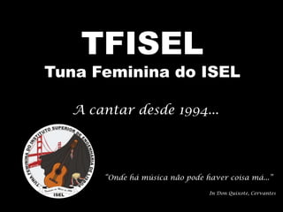 TFISELTuna Feminina do ISEL A cantar desde 1994... “Onde há música não pode haver coisa má...” In Don Quixote, Cervantes 