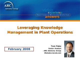 Leveraging Knowledge
Management in Plant Operations
Tom Fiske
Senior Analyst
ARC Advisory Group
tfiske@arcweb.com
February 2008
 