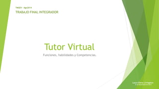 Tutor Virtual 
Funciones, habilidades y Competencias. 
TMGEV - Ago2014 
Laura Elena Livingston 
27 de Septiembre de 2014 
TRABAJO FINAL INTEGRADOR 
 