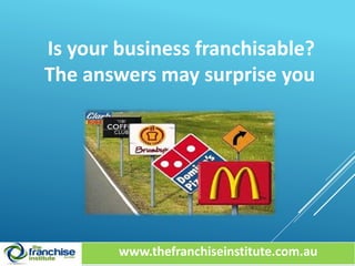 Is your business franchisable? 
The answers may surprise you 
www.thefranchiseinstitute.com.au 
 
