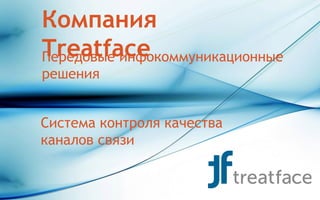 Компания
TreatfaceПередовые инфокоммуникационные
решения
Система контроля качества
каналов связи
 