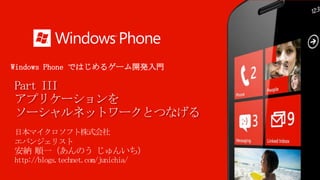 Windows Phone ではじめるゲーム開発入門

Part III
アプリケーションを
ソーシャルネットワークとつなげる
日本マイクロソフト株式会社
エバンジェリスト
安納 順一（あんのう じゅんいち）
http://blogs.technet.com/junichia/
 