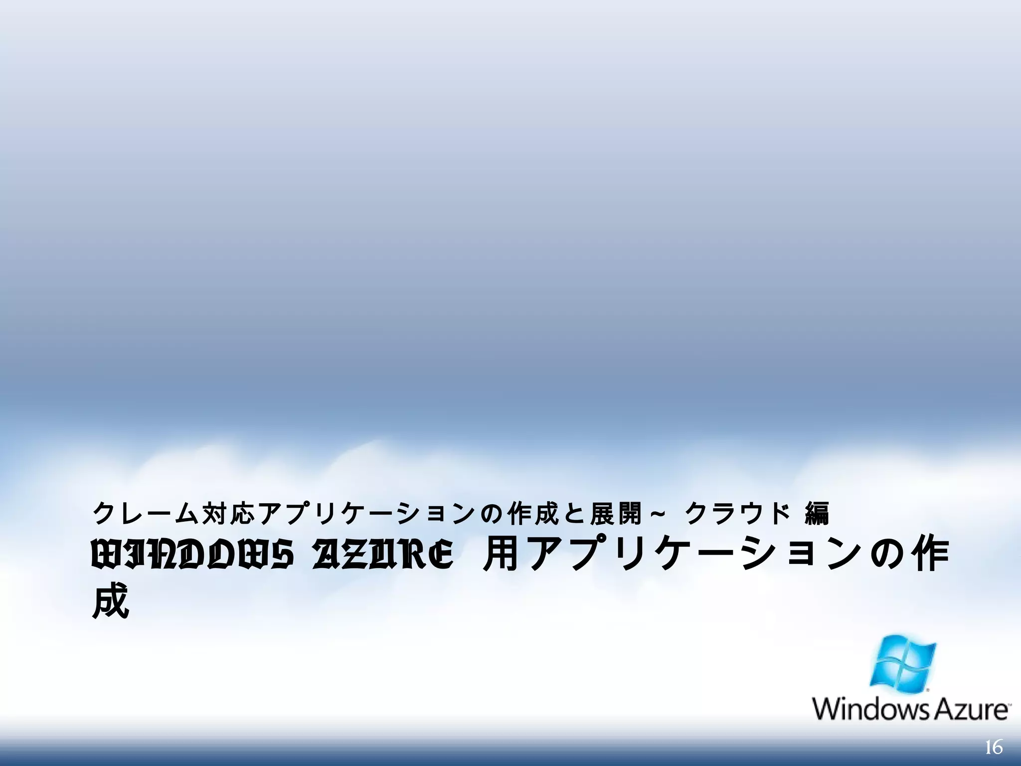 16
クレーム対応アプリケーションの作成と展開～ クラウド 編
WINDOWS AZURE 用アプリケーションの作
成
 