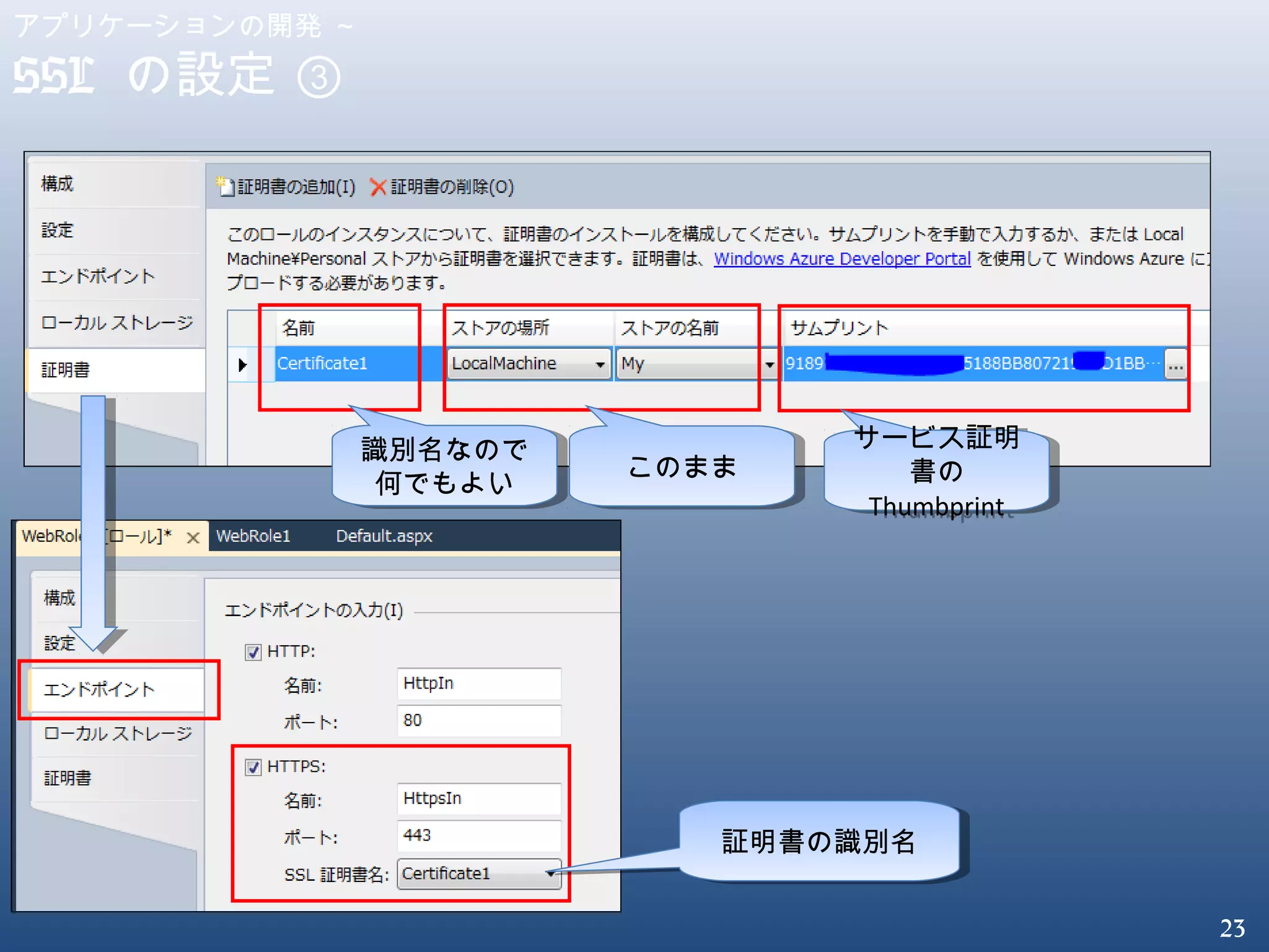 23
アプリケーションの開発 ～
SSL の設定 ③
識別名なので
何でもよい
識別名なので
何でもよい
サービス証明
書の
Thumbprint
サービス証明
書の
Thumbprint
証明書の識別名証明書の識別名
このままこのまま
 
