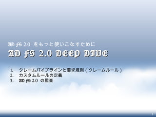 1
AD FS 2.0 DEEP DIVEAD FS 2.0 DEEP DIVE
AD FS 2.0 をもっと使いこなすために
1. クレームパイプラインと要求規則（クレームルール）
2. カスタムルールの定義
3. AD FS 2.0 の監査
 