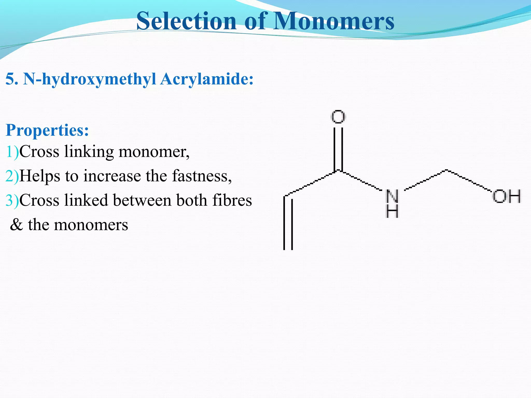 Selection of Monomers
5. N-hydroxymethyl Acrylamide:
Properties:
1)Cross linking monomer,
2)Helps to increase the fastness,
3)Cross linked between both fibres
& the monomers
 