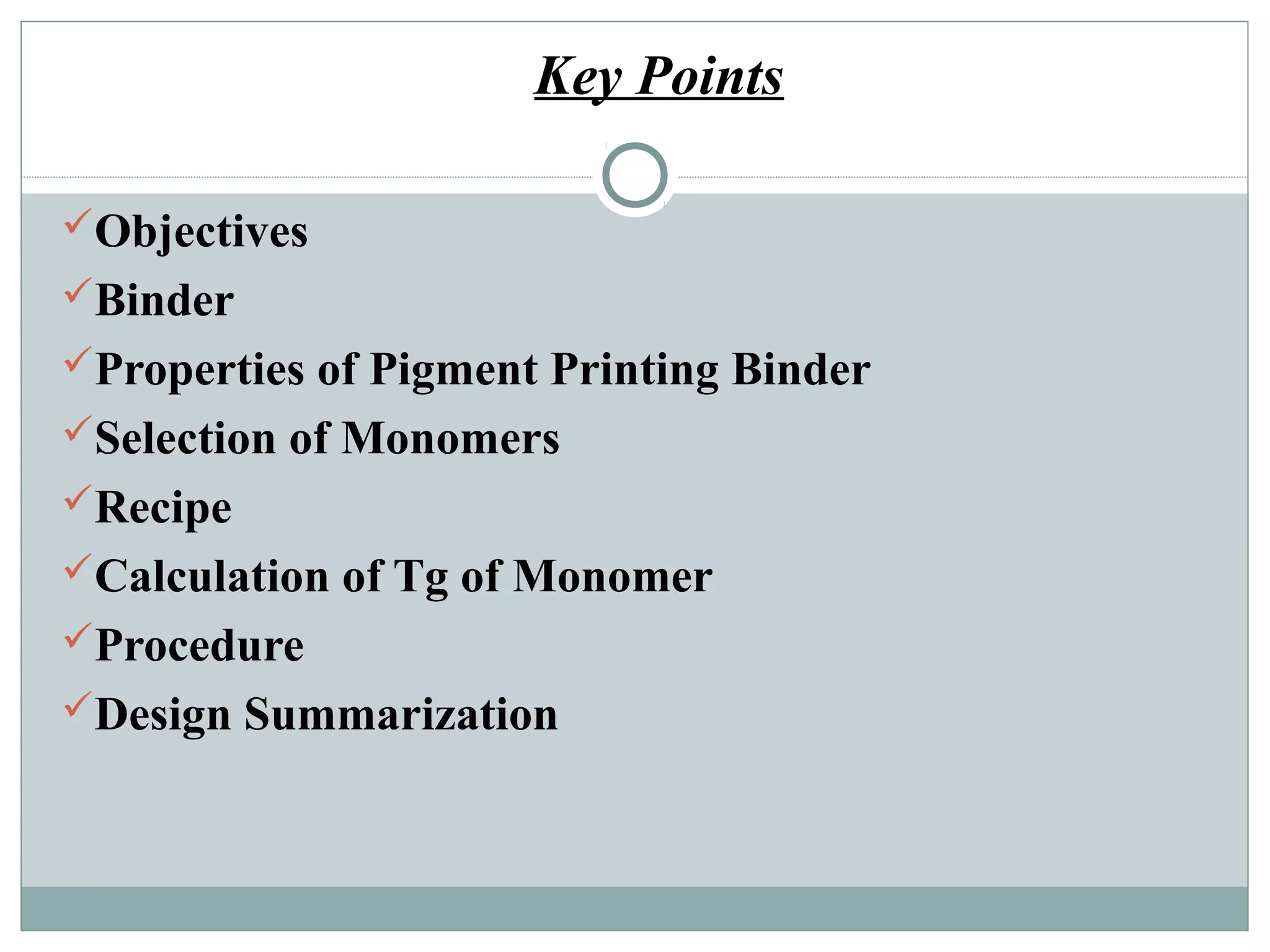Key Points
Objectives
Binder
Properties of Pigment Printing Binder
Selection of Monomers
Recipe
Calculation of Tg of Monomer
Procedure
Design Summarization
 