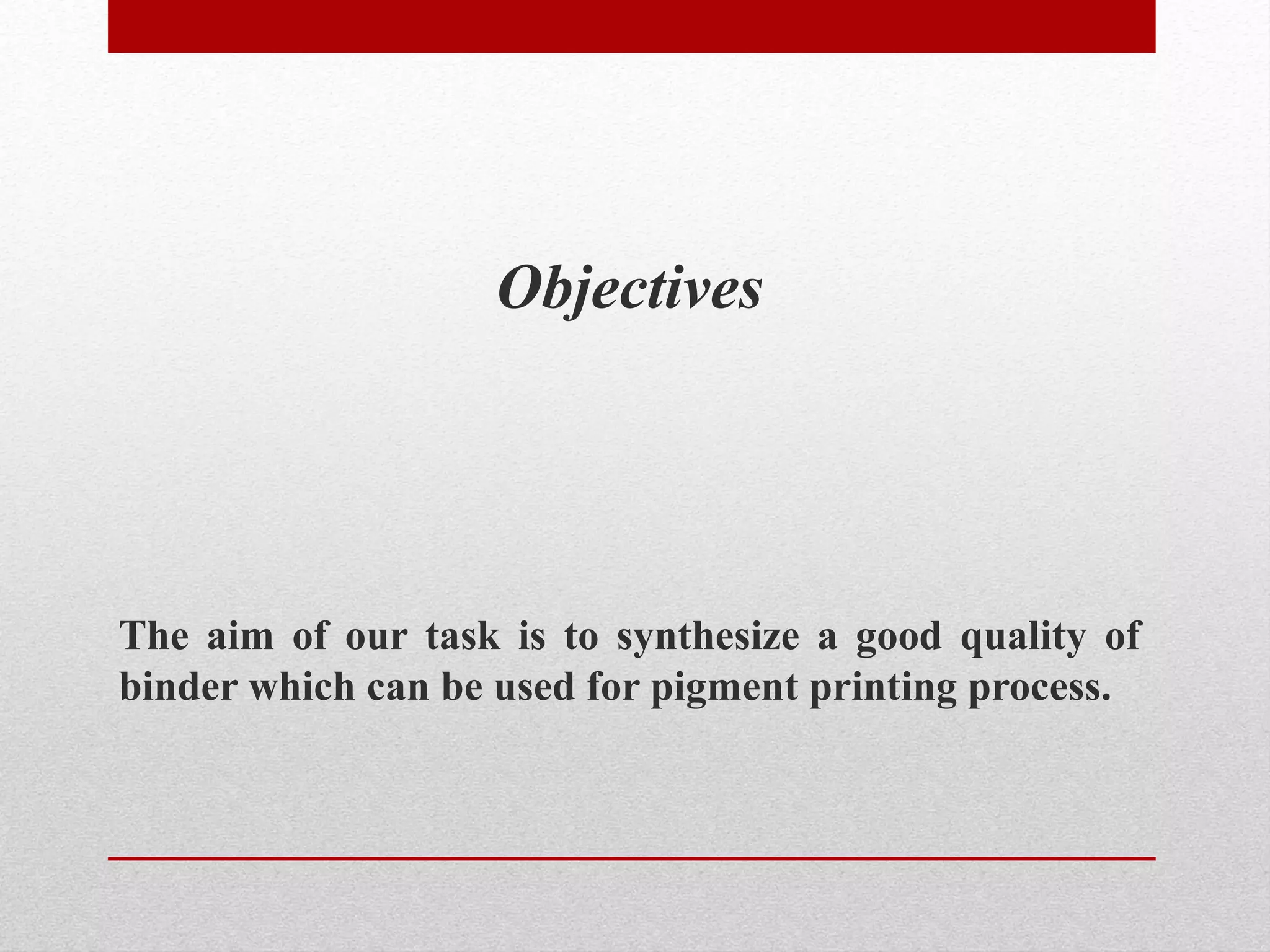 Objectives
The aim of our task is to synthesize a good quality of
binder which can be used for pigment printing process.
 