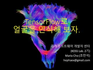 TensorFlow로
얼굴을	인식해	보자.
공개 소프트웨어 개발자 센터
(KOSS	Lab. 2기)
Mario	Cho	(조만석)
hephaex@gmail.com
 