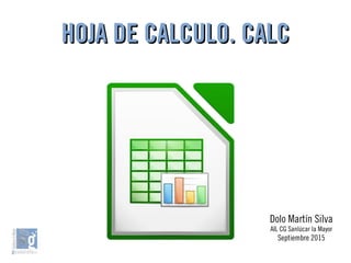 HOJA DE CALCULO. CALCHOJA DE CALCULO. CALC
Dolo Martín Silva
AIL CG Sanlúcar la Mayor
Septiembre 2015
 