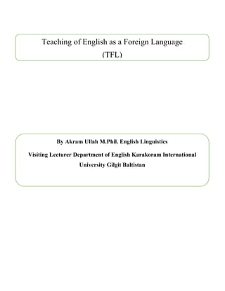 Teaching of English as a Foreign Language
(TFL)
By Akram Ullah M.Phil. English Linguistics
Visiting Lecturer Department of English Karakoram International
University Gilgit Baltistan
 