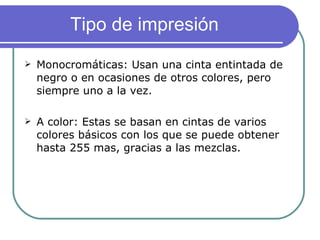 Tipo de impresión  Monocromáticas: Usan una cinta entintada de negro o en ocasiones de otros colores, pero siempre uno a la vez. A color: Estas se basan en cintas de varios colores básicos con los que se puede obtener hasta 255 mas, gracias a las mezclas.  