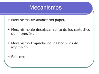 Mecanismos Mecanismo de avance del papel. Mecanismo de desplazamiento de los cartuchos de impresión. Mecanismo limpiador de las boquillas de impresión. Sensores. 