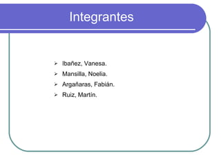 Integrantes Ibañez, Vanesa. Mansilla, Noelia. Argañaras, Fabián. Ruiz, Martín. 