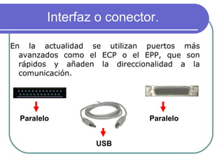 Interfaz o conector. En la actualidad se utilizan puertos más avanzados como el ECP o el EPP, que son rápidos y añaden la direccionalidad a la comunicación. Paralelo USB Paralelo 