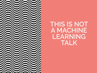 THIS IS NOT
A MACHINE
LEARNING
TALK
 