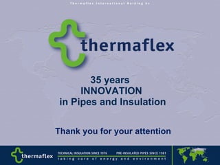 35 years  INNOVATION  in Pipes and Insulation Thank you for your attention 