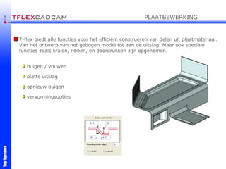 T-flex biedt alle functies voor het efficiënt construeren van delen uit plaatmateriaal. Van het ontwerp van het gebogen model tot aan de uitslag. Maar ook speciale functies zoals kralen, ribben, en doordrukken zijn opgenomen.  buigen / vouwen platte uitslag opnieuw buigen vervormingsopties PLAATBEWERKING 