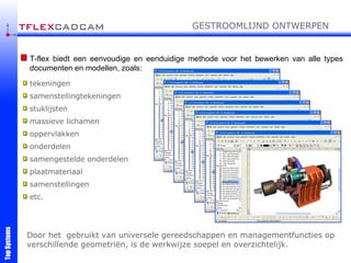 Door het  gebruikt van universele gereedschappen en managementfuncties op verschillende geometriën, is de werkwijze soepel en overzichtelijk. T-flex biedt een eenvoudige en eenduidige methode voor het bewerken van alle types documenten en modellen, zoals: tekeningen samenstellingtekeningen massieve lichamen oppervlakken onderdelen samengestelde onderdelen samenstellingen plaatmateriaal stuklijsten etc. GESTROOMLIJND ONTWERPEN 