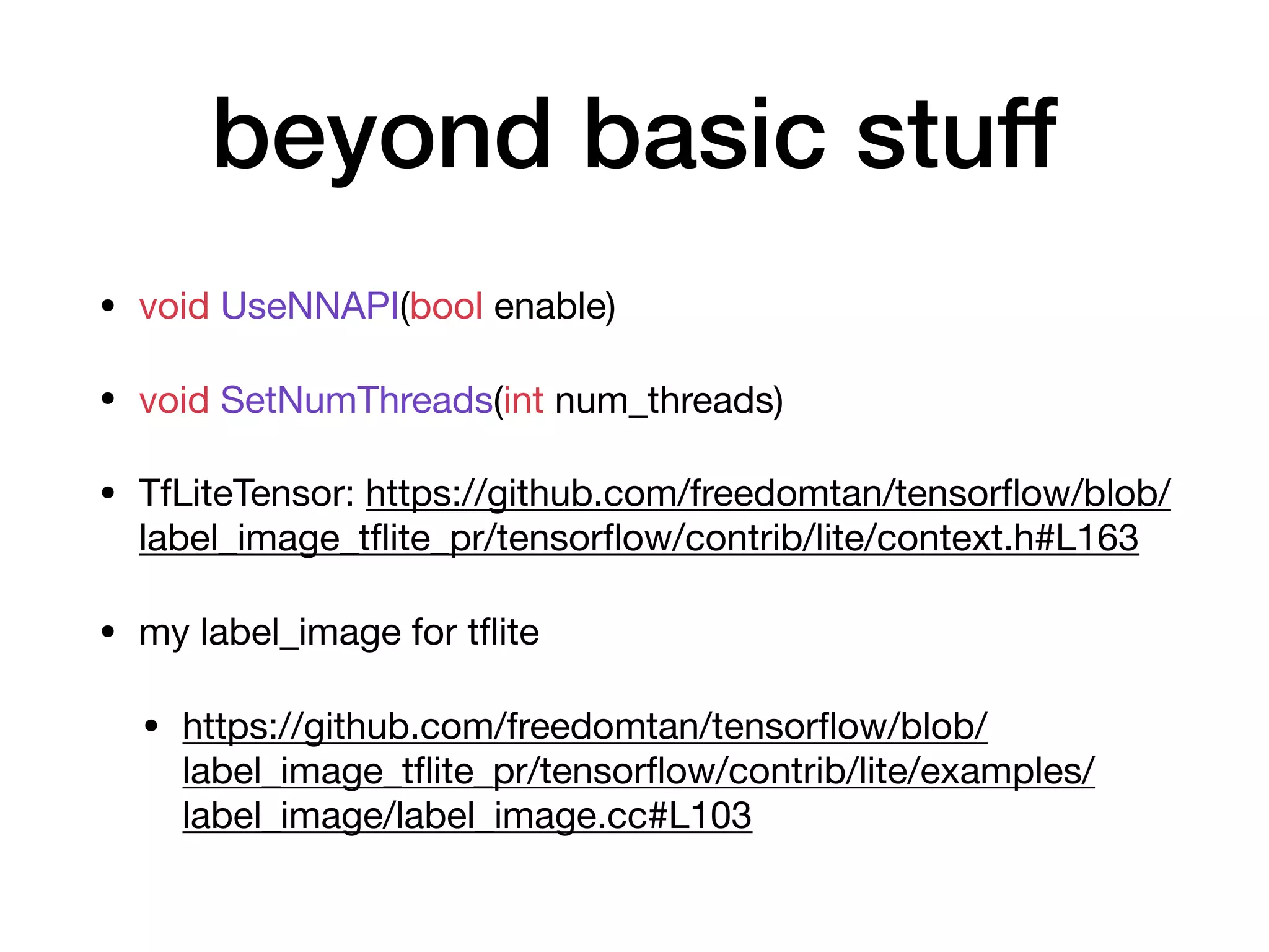 beyond basic stuff
• void UseNNAPI(bool enable)

• void SetNumThreads(int num_threads)

• TfLiteTensor: https://github.com/freedomtan/tensorﬂow/blob/
label_image_tﬂite_pr/tensorﬂow/contrib/lite/context.h#L163

• my label_image for tﬂite

• https://github.com/freedomtan/tensorﬂow/blob/
label_image_tﬂite_pr/tensorﬂow/contrib/lite/examples/
label_image/label_image.cc#L103
 