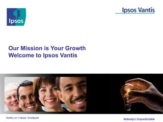 Our Mission is Your Growth
  Welcome to Ipsos Vantis




Vantis part of Ipsos InnoQuest
                                 Nobody’s Unpredictable
 