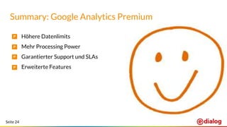 Seite 24
Summary: Google Analytics Premium
• Höhere Datenlimits
• Mehr Processing Power
• Garantierter Support und SLAs
• Erweiterte Features
 