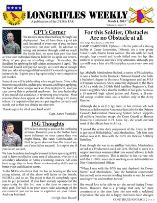 LONGRIFLEs WEEKLY
                         A publication of the 2/138th FAR                                            March 1, 2013
                                                                                                    Volume 1, Issue 19


                           CPT’s Corner                                  For this Soldier, Obstacles
                   We are now more than halfway through our
                   deployment. You all have done a great job
                                                                           Are no Obstacle at all
                                                                     Story by Sgt. Alexa Becerra, 2-138th PAO
                   and I’m proud of every one of you, we have
                   represented our state well. In addition to        CAMP LEMONNIER, Djibouti - On the patio of a dining
                   seeing our mission through until we reach         facility at Camp Lemonnier, Djibouti, sits a very pretty
                   the finish line, we must look past that line      5-foot-1-inch, Puerto Rican woman. She sits with her back
at what our individual futures hold for us upon our return.          straight, legs crossed and hands folded over her lap. Her
Many of you plan on attending college. Remember, the                 uniform is spotless and she’s very articulate, although you
deadline for applying for fall tuition assistance is 1 April. The    can still hear a hint of a Philadelphia accent every now and
National Guard will pay for college, so I can’t stress enough        then.
that you take advantage of this benefit if it’s something you are
interested in. It gives you a leg-up in today’s very competitive     Sgt. Michelle Menlendenz-Buford, a native of Philadelphia,
job market.                                                          is now a Soldier in the Kentucky National Guard who holds
                                                                     a bachelor’s degree in Business Management and an MBA
Some of you will be job hunting when we get home. Now is the
                                                                     in Human Resources. She is currently deployed to the Horn
time to research jobs, update your resume, and begin applying.
                                                                     of Africa with the 2-138th Field Artillery Regiment’s, Task
We have all done unique work on this deployment, and you
can convey this to potential employers. See your leadership          Force Longrifles. She’s also the mother of two girls, Santana,
if you would like assistance in reviewing your resume. Most          a 15-year-old high school junior and Raven, a 21-year-
resumes these days appear on the internet, along with many           old college student who’s also a Soldier, only in the Army
others. It’s imperative that yours is put together correctly and     Reserve.
stands out so that you obtain an interview.                          Although she is an E-5 Sgt. here, in her civilian job back
Thanks again for all of your hard work!                              home as an Information Assurance Specialist for the Defense
		                                      ~Capt. Aaron Vansickle       Casualty Information Processing System (which supports
                                                                     all military branches except the Coast Guard) at Human
                                                                     Resources Command in Ft. Knox, Ky., she would outrank
                         1SG Thoughts                                most of the officers here in Africa.
                   EPS is here among us and can be confusing         “I joined the active duty component of the Army in 1987
                   at times. However, you as the Soldier have        to get out of Philadelphia,” said Menlendenz. “My first duty
                   more influence on your career than you            station was at Ft. Bliss with the 5/7th Air Defense Artillery
                   might think. The rater, Commander, or             Battalion.”
                   First Sergeant does not have the overall say
                   on if you fail or succeed. It is up to you if     Even though she was in an artillery battalion, Menlendenz
you fail or succeed.                                                 served as a Production Load List Clerk. She had to work in a
We have been here too long for you not to have a passing APFT,       support role since women at that time weren’t allowed to hold
and to have enrolled in some sort of education, whether it is        combat arms positions. This is similar to her current role
secondary education or Army e-learning courses. All units            with the 2-138th, since she is working as an Administration
have range days to hone those marksmanship skills and to             Non-Commissioned Officer.
better your qualification scores.
                                                                     “When I was with the 5/7th my unit deployed for Desert
To the NCOs who think that this has no bearing on the new            Storm” said Menlendenz, “and the battalion commander
rating scheme, all of the above will factor in the boards,           flat out told us he was not sending females to war; he wasn’t
NCOERs, and so on. The point is that it’s completely upon            sending wives and mothers to war.”
you to get promoted. If you have already squandered the
opportunity for this list, now is the time to prepare for            She would love to be able to say she served during Desert
next year. The ball is in your court, take advantage of the          Storm. However, that is a privilege that only her male
environment you are in now to capitalize on your future.             counterparts at the time have, she says with a saddened
And stay hydrated.						                                         	   expression. She says she is happy that times have changed
		              			                      ~1st Sgt. Sean Russell
                                                                                                            CONTINUED ON PAGE 2 > > >
 