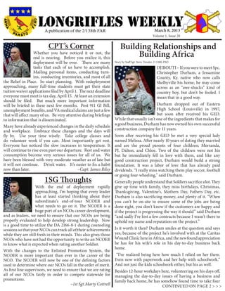 LONGRIFLEs WEEKLY
                        A publication of the 2/138th FAR                                            March 8, 2013
                                                                                                   Volume 1, Issue 20


                          CPT’s Corner                                Building Relationships and
                  Whether you have noticed it or not, the
                  end is nearing. Before you realize it, this
                                                                           Building Africa
                  deployment will be over. There are many         Story by Staff Sgt. Steve Tressler, 2-138th PAO
                  tasks that each of us have to accomplish.                                DJIBOUTI – If you were to meet Spc.
                  Mailing personal items, conducting turn-                                 Christopher Durham, a Jessamine
                  ins, conducting inventories, and most of all                             County, Ky. native who now calls
the Relief in Place. So start planning. With redeployment                                  Shelbyville his home, he may come
approaching, many full-time students must get their state                                  across as an “awe-shucks” kind of
tuition waiver applications filed by April 1. The next deadline                            country boy, but don’t be fooled. I
everyone must meet is tax day, April 15. At least an extension                             mean that in a good way.
should be filed. But much more important information
will be briefed in these next few months. Post 911 GI Bill,                                Durham dropped out of Eastern
unemployment benefits, and VA medical claims are just a few                                High School (Louisville) in 1997,
that will affect many of us. Be very attentive during briefings                            but soon after received his GED.
to information that is disseminated.                              While that usually isn’t one of the ingredients that makes for
                                                                  a good business, Durham has now owned his own successful
Many have already experienced changes in the daily schedule
and workplace. Embrace these changes and the days will            construction company for 11 years.
fly by. Use your time wisely. Take college classes and            Soon after receiving his GED he met a very special lady
do volunteer work if you can. Most importantly get rest.          named Melissa. After nearly 10 years of dating they married
Everyone has noticed the slow increases in temperature. It        and are the proud parents of four children; Merranda,
will continue to rise even past our departure. Rest and water     PJ, Dalton, and Chloe. Two of the children were not his
consumption become very serious issues for all of us. We          but he immediately fell in love with them, and like any
have been blessed with very moderate weather as of late but       good construction project, Durham would build a strong
it will not continue. Drink water. It’s easier to fix a habit     foundation. It was a labor of love that has already paid
now than later.                              ~Capt. James Riley   dividends. “I really miss watching them play soccer, football
                                                                  or going four-wheeling,” said Durham.
                        1SG Thoughts                              Generally people understand that Soldiers sacrifice a lot. They
                   With the end of deployment rapidly give up time with family, they miss birthdays, Christmas,
                   approaching, I’m hoping that every leader Thanksgiving, Valentine’s, Mothers Day, Fathers Day, etc.
                   has at least started thinking about their Durham is also sacrificing money, and plenty of it. “When
                   subordinate’s end-of-tour NCOER and you can’t be on-site to ensure some of the jobs are being
                   what needs to go on it. The NCOER is a done right, you don’t know if the customers are happy and
                   huge part of an NCOs career development, if the project is progressing the way it should” said Durham
and as leaders, we need to ensure that our NCOs are being “and sadly I’ve lost a few contracts because I wasn’t there to
properly evaluated to help develop strong leadership. Now uphold my name and reputation on the project.”
is a good time to utilize the DA 2166-8-1 during counseling
sessions so that your NCOs can track all of their achievements Is it worth it then? Durham smiles at the question and says
while they are still fresh in their minds. This also gives those yes, because of the project he’s involved with at the Caritas
NCOs who have not had the opportunity to write an NCOER Wound Clinic here in Africa, and the newfound appreciation
to know what is expected when rating another Soldier.             he has for his wife’s role in his day-to-day business back
                                                                  home.
With the changes to the Enlisted Promotion System, the
NCOER is more important than ever in the career of the “I’ve realized being here how much I relied on her there.
NCO. The NCOER will now be one of the defining factors Even now with paperwork and her help with schoolwork.”
used to determine where our NCOs fall in the order of merit. And not just the kids schoolwork either, but his as well.
As first line supervisors, we need to ensure that we are rating Besides 12-hour workdays here, volunteering on his days off,
all of our NCOs fairly in order to compete statewide for managing the day-to-day issues of having a business and
promotions. 						                                              	 family back home, he has somehow found time to take four
		 			 ~1st Sgt.Marty Cottrell                                                                CONTINUED ON PAGE 2 > > >
 