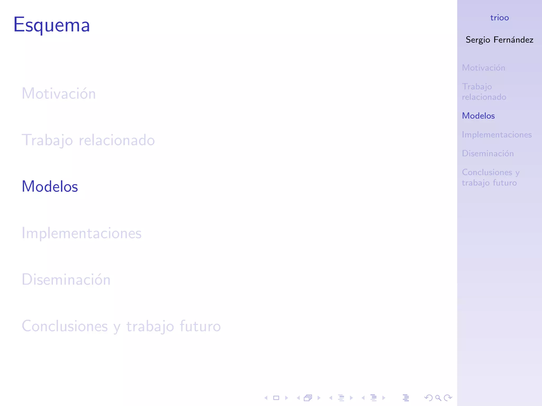 trioo
Esquema
                                Sergio Fern´ndez
                                           a


                                Motivaci´n
                                        o

                                Trabajo
Motivaci´n
        o                       relacionado

                                Modelos

                                Implementaciones
Trabajo relacionado
                                Diseminaci´n
                                          o

                                Conclusiones y
                                trabajo futuro
Modelos

Implementaciones

Diseminaci´n
          o

Conclusiones y trabajo futuro
 