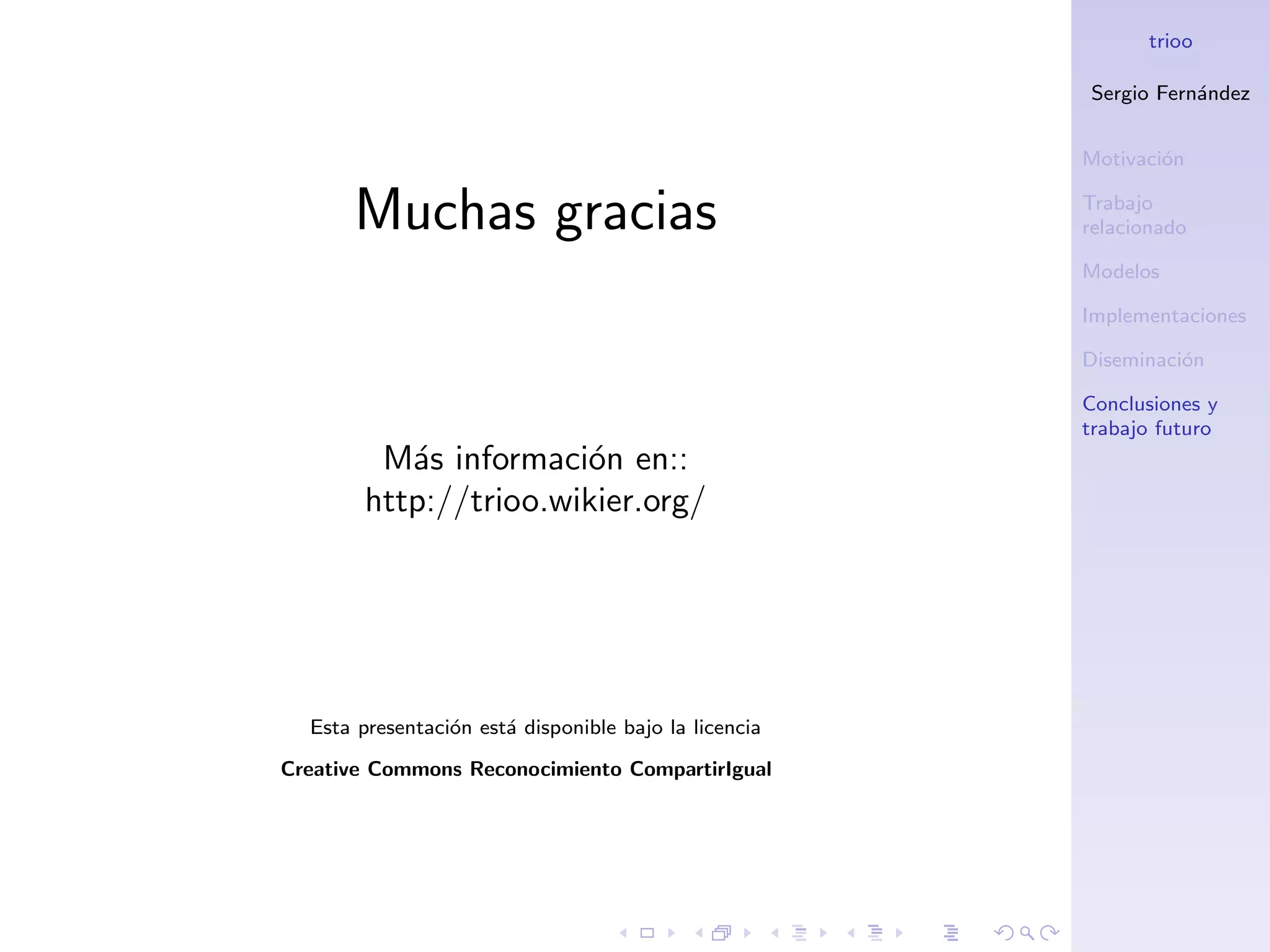 trioo

                                                       Sergio Fern´ndez
                                                                  a


                                                       Motivaci´n
                                                               o


      Muchas gracias                                   Trabajo
                                                       relacionado

                                                       Modelos

                                                       Implementaciones

                                                       Diseminaci´n
                                                                 o

                                                       Conclusiones y
                                                       trabajo futuro
         M´s informaci´n en::
           a           o
        http://trioo.wikier.org/




  Esta presentaci´n est´ disponible bajo la licencia
                 o     a
Creative Commons Reconocimiento CompartirIgual
 