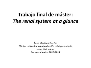 Trabajo final de máster: 
The renal system at a glance 
Anna Martínez Dueñas 
Máster universitario en traducción médico-sanitaria 
Universitat Jaume I 
Curso académico 2013-2014 
 