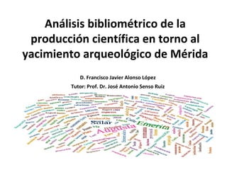 Análisis bibliométrico de la
producción científica en torno al
yacimiento arqueológico de Mérida
D. Francisco Javier Alonso López
Tutor: Prof. Dr. José Antonio Senso Ruiz
 