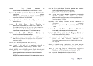P á g i n a 107 | 108
Dialnet, F. (s.f.). Dialnet. Obtenido de
https://dialnet.unirioja.es/servlet/articulo?codigo=7159203
España, G. d. (s.f.). Cultura y deporte. Obtenido de Plan Nacional de
Patrimonio Industrial:
https://www.culturaydeporte.gob.es/planes-nacionales/planes-
nacionales/patrimonio-industrial.html
España, G. B. (s.f.). Green Building Council España. Obtenido de
https://gbce.es/
Gimeno, G. (s.f.). Grupo Gimeno. Obtenido de
https://www.grupogimeno.com/construccion-y-gestion-de-
activos/gimecons-concluye-las-obras-de-la-centrifugadora-el-
innovador-espacio-de-coworking-promovido-por-white-
investing-en-el-grao-de-valencia-y-actual-sede-de-jeff/
habitat, F. B. (s.f.). Bithabitat. Obtenido de
https://bithabitat.barcelona/es/ca-lalier/
Harquitectes. (2022). Nuevas Oficinas para Galenicum 1822. Obtenido de
http://www.harquitectes.com/projectes/noves-oficines-per-
galenicum-1822/
INCUNA. (s.f.). INCUNA. Obtenido de https://incuna.es/
Jaume Arderiu, T. M. (s.f.). A+M / arquitectes. Obtenido de
https://amarq.net/es/portfolio/antigua-fabrica-ca-lalier/
Lobo, A. G. (29 de junio de 2020). El Orden del Mundo. Obtenido de La
Revolución Industrial en Europa:
https://elordenmundial.com/mapas-y-graficos/revolucion-
industrial-
europa/?utm_referrer=https%3A%2F%2Fwww.google.com%2F
Majan, M. (2012). Martin Majan Arquitectos. Obtenido de La Industrial:
https://martinmajan.com/es/proyectos/otros-
proyectos/reformas-de-locales/la-industrial-2
Maria, F. (05 de Abril de 2023). Ok Diario . Obtenido de La revolución
industrial española: una historia de progreso:
https://okdiario.com/historia/revolucion-industrial-espanola-
historia-progreso-10920208
Nacional, I. G. (s.f.). Instituto Geografico Nacional. Obtenido de Las
revoluciones industriales:
https://www.ign.es/espmap/figuras_industria_bach/Industria_Fig
_01.htm
Partners, F. +. (s.f.). Foster + Partners . Obtenido de
https://www.fosterandpartners.com/projects/ombu
Ramis, F. (s.f.). Fabrica Ramis, Ideas In Progress. Obtenido de
https://fabricaramis.com/la_fabrica/
recobrados, E. (Julio de 2014). Espacios recobrados. Obtenido de Los
nuevos usos del Patrimonio Industrial Catalan:
https://www.espaisrecobrats.cat/can-minguell-nau-doficines-
can-minguell/
Saderra, T. G. (2010). Estudi d' arquitectura Toni Girones Saderra .
Obtenido de https://tonigirones.com/proyecto/can-mingell/
Tapices, R. F. (s.f.). Real Fabrica de Tapices-Historia. Obtenido de
https://www.realfabricadetapices.com/historia-de-la-rft/
Ticcih. (s.f.). Ticcih. Obtenido de https://ticcih.org/about/
 