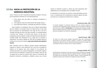 P á g i n a 29 | 108
2.4. HACIA LA PROTECCIÓN DE LA
HERENCIA INDUSTRIAL
Carlos J. Pardo en su libro “El patrimonio Industrial en España” menciona
que la arquitectura industrial con una triple perspectiva:
1. Como piezas vivas que están en constante remodelación y
reutilización,
2. como agentes activos de transformación del paisaje urbano y,
3. como patrimonio histórico., necesitado de protección y difusión.
Hacer entender a la sociedad el valor que la industria representaba
para las ciudades y la sociedad misma en el siglo XIX fue un reto, dado
que los procesos de industrialización eran algo del día a día de la
sociedad, este dejo de verse como algo innovador. La sociedad empezó
a tornarse más “artística”, el turismo tomo fuerza y el arte fue el
protagonista para ese adelanto. Luego de la Segunda Guerra Mundial, la
sociedad estaba más interesada en sol y playa que en industrias y
maquinarias. Fue hasta la década de 1970 que la sociedad retoma el
interés por las ruinas de la industria, ¿pero que ocasionó este repentino
interés?
Altas chimeneas entre los edificios, grandes parcelas abandonadas,
maquinas en desuso como testimonio de lo que fue la sociedad en
tiempos no tan lejanos. Esto causo impacto en las personas, las
instituciones locales y los cuerpos investigadores, convirtiendo a algunos
de estos restos en emblemas o símbolos de las ciudades. Cada vez más
se apuesta por la idea de convertir estos restos en instrumento del
desarrollo económico, reciclándose y dándoles nuevos usos, de esta
manera se mantiene la esencia y valores que estas representan pero
adaptándose a las necesidades de las sociedades actuales.
A continuación se mencionan los primeros convenios/tratados que dan
inicio a la revalorización de la arquitectura en general, algunos de estos
ya involucran a la arquitectura industrial en su enfoque:
Convenio de la Haya- 1954
El convenio establece un protocolo donde se hace una mención expresa al
compromiso de salvaguardar los bienes culturales en caso de conflicto armado. En
esta convención se define el Escudo Azul como emblema para distinguir aquellos
bienes de especial protección y poder reconocerlos durante su transporte y a las
personas encargadas en las labores de salvaguarda.
Principios de Dublín- 2011
Este documento constituye una serie de principios relativos al Patrimonio Industrial
desarrollado por el modo de producción capitalista iniciado a mediados del siglo
XIX. Algunas de las estructuras como fábricas, plantas y centros industriales han
quedado en desuso para convertirse en testigos del avance tecnológico.
Carta de Cracovia - 2000
Se insiste en la idea de que cualquier intervención debe estar estrictamente
relacionada con sus entorno, territorio y paisaje, y se ofrece un concepto amplio
de patrimonio, definido como el conjunto de la obras del hombre en la cuales una
comunidad reconoce sus valores y con los cuales se identifica.
 