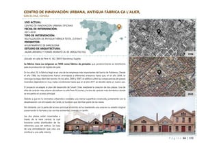 P á g i n a 66 | 108
CENTRO DE INNOVACIÓN URBANA, ANTIGUA FÁBRICA CA L’ALIER,
BARCELONA, ESPAÑA
Las dos plazas están conectadas a
través de la nave central, la cual
funciona como distribuidor de los
diferentes usos del edificio. Se trata
de una remodelación que crea una
similitud a una calle interior.
Ubicado en calle de Pere IV, 362, 08019 Barcelona, España
La fábrica tiene sus orígenes en 1853 como fábrica de pintados que posteriormente se transformó
para la producción de tejidos de yute.
En los años 20, la fábrica llegó a ser una de las empresas más importantes del barrio de Poblenou. Desde
el año 1980, las instalaciones fueron arrendadas a diferentes artesanos hasta que, en el año 2004, se
concluye la etapa fabril del recinto. En los años 2005 y 2007, el edificio sufrió las consecuencias de graves
incendios dejándolo en muy malas condiciones hasta que en el año 2011 se decidió darle un nuevo uso.
El proyecto se adapta al plan del desarrollo de Smart Cities mediante la creación de dos plazas. Una de
ellas de carácter más urbano ubicada en la calle Pere IV (norte) y la otra de carácter más doméstico donde
se encuentra el acceso principal.
Debido a que en la normativa urbanística constaba una menor superficie construida, juntamente con la
desalineación con el trazado de Cerdà, se tuvieron que derribar parte de las naves.
No obstante, por la parte del acceso principal al recinto se ha mantenido una zona en su estado original
preservando la fachada y las cerchas existentes, creando un jardín.
1956
2023
USO ACTUAL:
CENTRO DE INNOVACIÓN URBANA, OFICINAS
FECHA DE INTERVENCIÓN:
2015-2018
TIPO DE INTERVENCIÓN:
REUTILIZACIÓN DE ANTIGUA FÁBRICA TEXTIL (3.016m²)
PROMOTOR:
AYUNTAMIENTO DE BARCELONA
ESTUDIO DE ARQUITECTURA:
JAUME ARDERIU Y TOMÀS MORATÓ (A+M /ARQUITECTES)
 