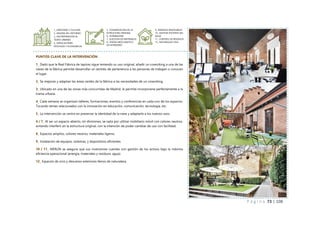 P á g i n a 73 | 108
PUNTOS CLAVE DE LA INTERVENCIÓN
1_ Dado que la Real Fábrica de tapices sigue teniendo su uso original, añadir un coworking a una de las
naves de la fábrica permite desarrollar un sentido de pertenencia a las personas de trabajan o conocen
el lugar.
2_ Se mejoran y adaptan las áreas verdes de la fábrica a las necesidades de un coworking.
3_ Ubicado en una de las zonas más concurridas de Madrid, le permite incorporarse perfectamente a la
trama urbana.
4_ Cada semana se organizan talleres, formaciones, eventos y conferencias en cada uno de los espacios.
Tocando temas relacionados con la innovación en educación, comunicación, tecnología, etc.
5_ La intervención se centra en preservar la identidad de la nave y adaptarla a los nuevos usos.
6 / 7_ Al ser un espacio abierto, sin divisiones, se opta por utilizar mobiliario móvil con colores neutros,
evitando interferir en la estructura original, con la intención de poder cambiar de uso con facilidad.
8_ Espacios amplios, colores neutros, materiales ligeros.
9_ Instalación de equipos, sistemas, y dispositivos eficientes
10 / 11_ MERLÍN se asegura que sus inversiones cuentes con gestión de los activos bajo la máxima
eficiencia operacional (energía, materiales y residuos, agua).
12_ Espacios de ocio y descanso exteriores llenos de naturaleza.
1_ IDENTIDAD Y CULTURA
2_ MEJORA DEL ENTORNO
3_ INCORPORACION AL
TEJIDO URBANO
4_ IMPLICACIONES
SPOCIALES Y ECONOMICAS
5_ CONSERVACION DE LA
ESTRUCTURA ORIGINAL
6_ DURABILIDAD
7_ ELECCION DE MATERIALES
8_ DISENO BIOCLIMATICO
EN INTERIORES
9_ ENERGIAS RENOVABLES
10_ GESTION EFICIENTE DEL
AGUA
11_ CONTROL DE RESIDUOS
12_ NATURALEZA VIVA
 