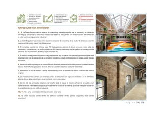 P á g i n a 79 | 108
PUNTOS CLAVE DE LA INTERVENCIÓN
1 / 3_ La Centrifugadora es un espacio de coworking bastante popular por su tamaño y su ubicación
estratégica, cercana a los sitios más visitados de Valencia, esto genera una revalorización del edificio en
sí, y del barrio, antiguamente industrial.
2_ La Centrifugadora fue creada como el primer proyecto de coworking de la ciudad de Valencia, creando
mejoras en la zona y mayor flujo de personas.
4_ El complejo cuenta con oficinas para 700 trabajadores, además de áreas comunes como salas de
reuniones y conferencias y un jardín privado de 800 metros cuadrados, esto se traduce a empleo para las
personas de la comunidad, eventos, capacitaciones etc…
5_ El edificio posee protección estructural y patrimonial, por lo que ha sido necesario armonizar este nivel
de protección con la realización de un proyecto moderno, actual, profundizando en zonas para el trabajo
en común.
6_ Siendo un edificio protegido, el interior ha sido diseñado pensando es que los espacios pueden cambiar
de uso, al ser oficinas y espacios de ocio, estos se pueden adaptar a cualquier necesidad.
7_ Predomina el uso de madera y metal, manteniendo vistas las paredes de ladrillo caravista del edificio
original.
8_ Las instalaciones cuentan con diversas zonas de descanso con espacios centrados en el bienestar,
además de un área exterior para tener contacto con la naturaleza.
9_ Dentro de los principales objetivos del diseño está el buscar la máxima eficiencia energética con
cubierta verde, materiales ecológicos (principalmente el uso de la madera), y uso de energías limpias en
la rehabilitación de este edificio industrial.
10 / 11_ No se ha encontrado información sobre este tema.
12_ Se crean espacios verdes dentro del edificio (cubiertas verdes, plantas colgantes, áreas verdes
exteriores).
1_ IDENTIDAD Y CULTURA
2_ MEJORA DEL ENTORNO
3_ INCORPORACION AL
TEJIDO URBANO
4_ IMPLICACIONES
SPOCIALES Y ECONOMICAS
5_ CONSERVACION DE LA
ESTRUCTURA ORIGINAL
6_ DURABILIDAD
7_ ELECCION DE MATERIALES
8_ DISENO BIOCLIMATICO
EN INTERIORES
9_ ENERGIAS RENOVABLES
10_ GESTION EFICIENTE DEL
AGUA
11_ CONTROL DE RESIDUOS
12_ NATURALEZA VIVA
 