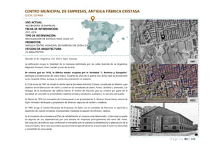 P á g i n a 83 | 108
CENTRO MUNICIPAL DE EMPRESAS, ANTIGUA FÁBRICA CRISTASA
GIJÓN, ESPAÑA
Ubicado en Av. Argentina, 132, 33213, Gijón, Asturias.
La edificación ocupa la totalidad de la manzana delimitada por las calles Avenida de La Argentina,
Alejandro Farnesio, Gran Capitán y Juan de Austria.
Se conoce que en 1910, la fábrica estaba ocupada por la Sociedad “J. Ramírez y Compañía”
destinada a la fabricación de vidrio hueco. Durante los años de la guerra civil, dicha nave se acondicionó
como hospital militar, aunque no existe documentación al respecto.
El 23 de Junio de 1947 se instaló en dicha nave la Sociedad Anónima Cristasa, constituida en Madrid, cuyo
objetivo era la fabricación de vidrio y cristal en las variedades de plano, hueco, doblado y prensado. Las
ventajas de la localización del edificio fueron el motivo de elección para su compra por parte de la
Sociedad, en concreto la proximidad a materias primas y productos auxiliares y la cercanía del puerto.
En Marzo de 1952 los inmuebles de Cristasa pasan a ser propiedad de D. Nicanor Noval Hevia, natural de
Gijón, Armador de Buques y propietario de diversos negocios de carbón y maderas.
En 1992 acoge el Centro Municipal de Empresas de Gijón con el cometido de favorecer la aparición y
desarrollo de nuevas iniciativas empresariales mediante el alquiler de oficinas y talleres.
En el momento de acometerse el Plan de rehabilitación el conjunto está deteriorado, si bien está ocupado
en algunas de sus dependencias por una docena de empresas principalmente del ramo del metal.
Del conjunto de edificios que conforman el inmueble solo se plantea la rehabilitación y adecuación de la
nave principal y de la nave secundaria que acomete longitudinalmente a la principal. El resto fue demolido
y convertido en zona verde.
USO ACTUAL:
INCUBADORA DE EMPRESAS
FECHA DE INTERVENCIÓN:
2015-2016
TIPO DE INTERVENCIÓN:
REUTILIZACIÓN DE ANTIGUA NAVE (2,842 m²)
PROMOTOR:
IMPULSA CENTRO MUNICIPAL DE EMPRESAS DE GIJÓN, S.A.
ESTUDIO DE ARQUITECTURA:
Z2 ARQUITECTOS
1997
2023
 