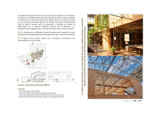 P á g i n a 90 | 108
PLANTA Y SECCIONES ARQUITECTONICAS
FUENTES
> https://oik.ninja/accion/nestcitylab
> http://www.citiesconnectionproject.com/project/nest-city-lab/
> https://www.apocapocbcn.com/blog/1414903651/what-is-the-nest-city-lab
> Revista Revolve, edición #35, Quarterly Insights into a Changing World, 2020
EL
JARDÍN
DE
NEST
DEPURA
LAS
AGUAS
GRISES
DE
COCINA,
LAVABOS,
DUCHAS
Y
URINARIOS
MEDIANTE
UN
SISTEMA
NATURAL
DE
FITODEPURACIÓN
E
INFILTRACIÓN.
9_ El objetivo del equipo de Nest era producir energía renovable in situ. Sin embargo,
esta opción no era factible debido a las especificidades del techo de vidrio del edificio,
su orientación y las normas que afectan a los edificios vecinos. En cambio, se invirtió
en una cooperativa renovable regional, Som Energia, que proporciona electricidad
verde al espacio. Además, todos los dispositivos y bombillas del espacio se
seleccionaron por su eficiencia energética, mientras que la calefacción y la
refrigeración están reguladas por un terminal central que evita el consumo excesivo.
10 / 11_ Diseño pasivo y bioclimático a través de captación solar, ventilación cruzada,
recuperación de la productividad del suelo, captación de agua, reutilización y filtración.
12_ El espacio evoca conexión directa con la naturaleza y consciencia de la
estacionalidad y los ciclos de vida.
 