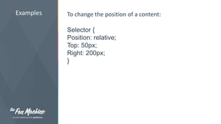 Examples To change the position of a content: 
Selector { 
Position: relative; 
Top: 50px; 
Right: 200px; 
} 
 